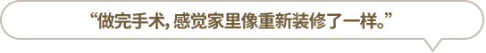 “做完手術，感覺家里像重新裝修了一樣。”