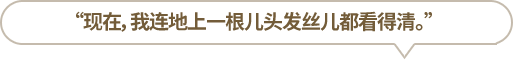 “現在，我連地上一根兒頭發絲兒都看得清。”